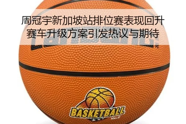 周冠宇新加坡站排位赛表现回升 赛车升级方案引发热议与期待