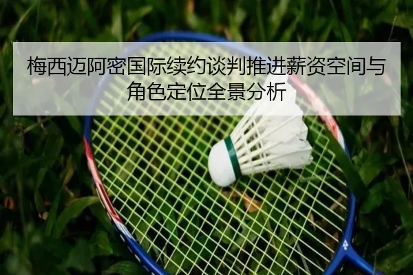 梅西迈阿密国际续约谈判推进薪资空间与角色定位全景分析